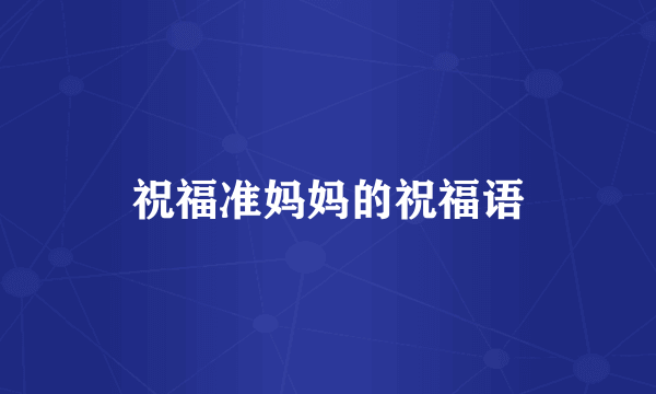 祝福准妈妈的祝福语