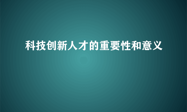 科技创新人才的重要性和意义