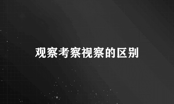 观察考察视察的区别