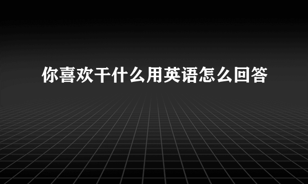 你喜欢干什么用英语怎么回答
