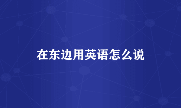 在东边用英语怎么说