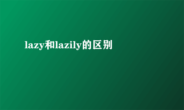 lazy和lazily的区别