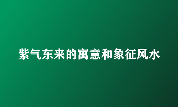 紫气东来的寓意和象征风水