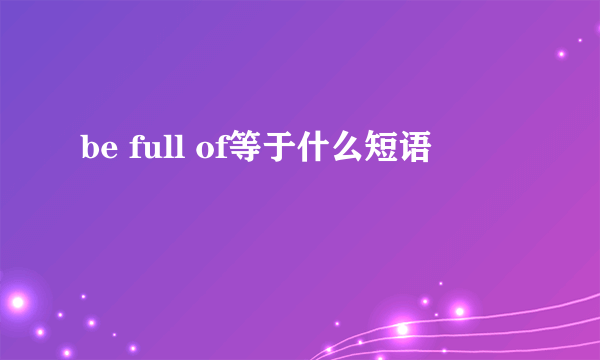 be full of等于什么短语
