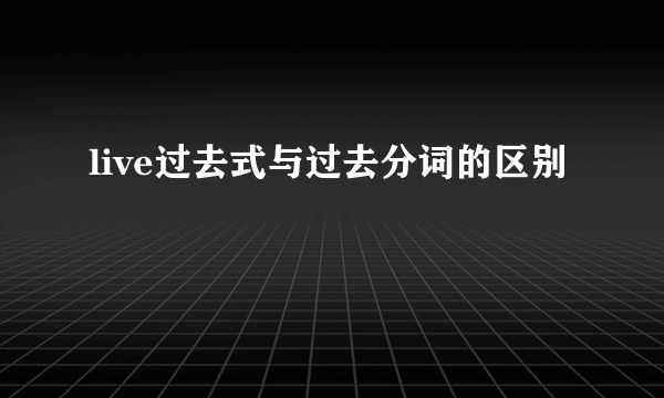 live过去式与过去分词的区别
