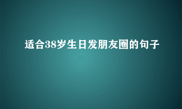 适合38岁生日发朋友圈的句子