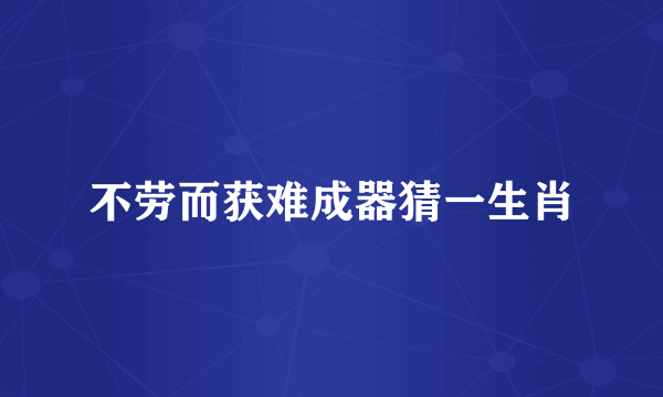 不劳而获难成器猜一生肖