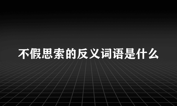 不假思索的反义词语是什么