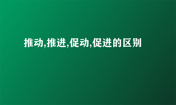 推动,推进,促动,促进的区别