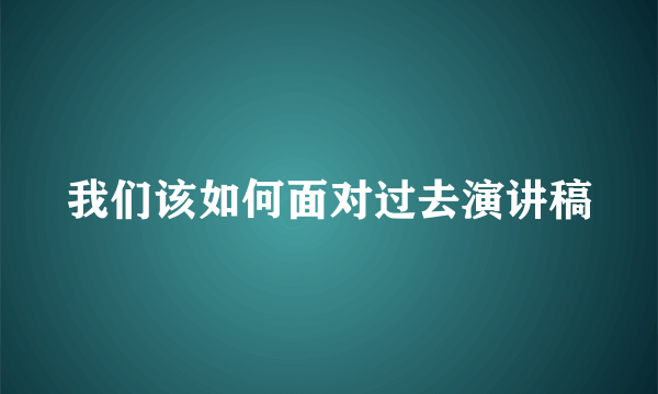 我们该如何面对过去演讲稿