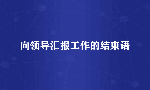 向领导汇报工作的结束语