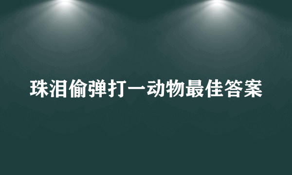 珠泪偷弹打一动物最佳答案
