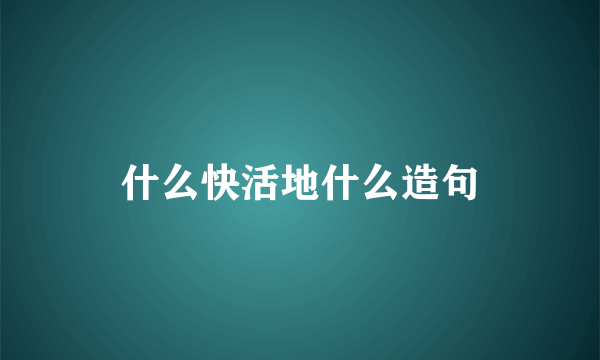 什么快活地什么造句