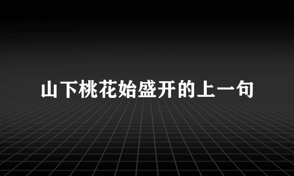 山下桃花始盛开的上一句