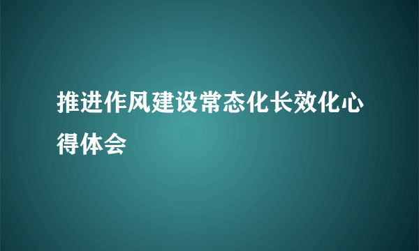推进作风建设常态化长效化心得体会