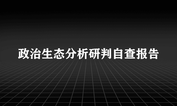 政治生态分析研判自查报告