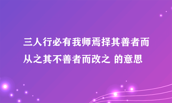 三人行必有我师焉择其善者而从之其不善者而改之 的意思