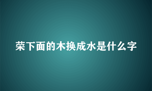 荣下面的木换成水是什么字