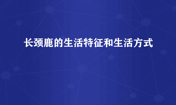 长颈鹿的生活特征和生活方式