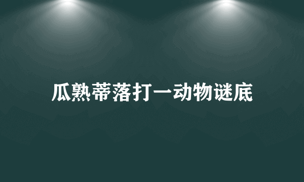 瓜熟蒂落打一动物谜底