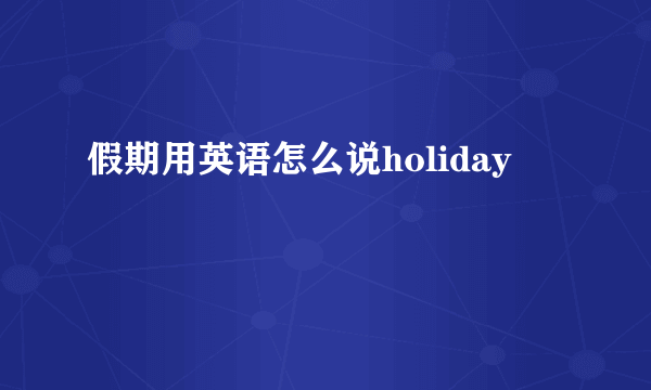 假期用英语怎么说holiday