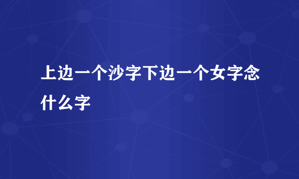 上边一个沙字下边一个女字念什么字