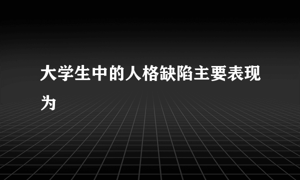 大学生中的人格缺陷主要表现为