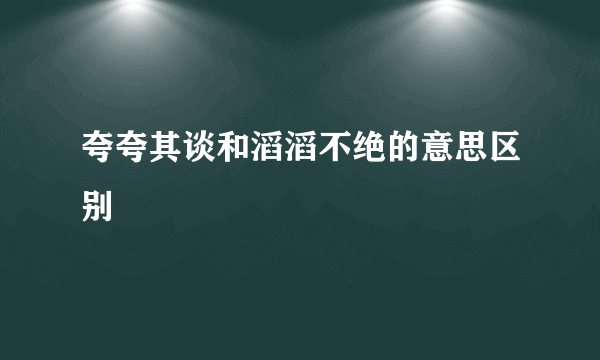 夸夸其谈和滔滔不绝的意思区别