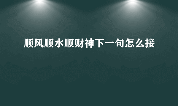 顺风顺水顺财神下一句怎么接