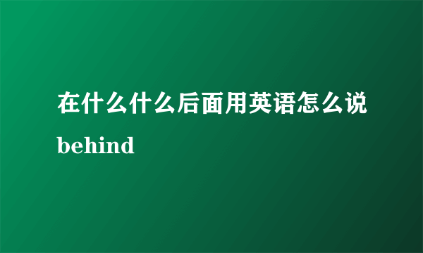 在什么什么后面用英语怎么说behind