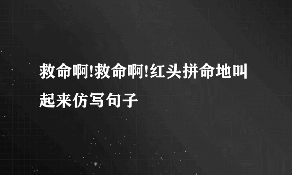 救命啊!救命啊!红头拼命地叫起来仿写句子