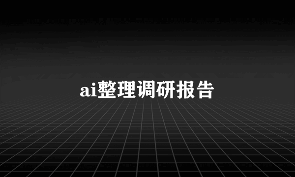 ai整理调研报告