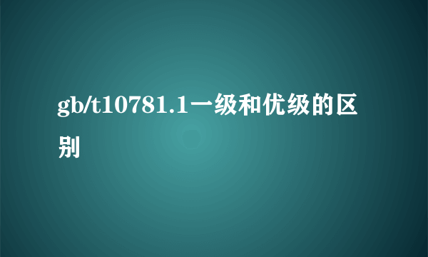 gb/t10781.1一级和优级的区别
