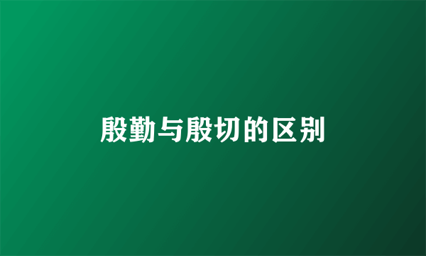 殷勤与殷切的区别
