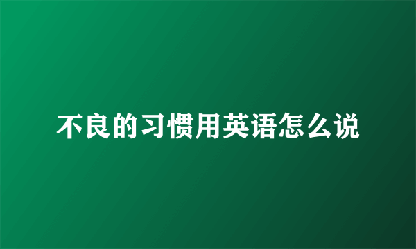 不良的习惯用英语怎么说