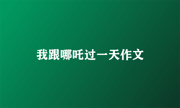 我跟哪吒过一天作文