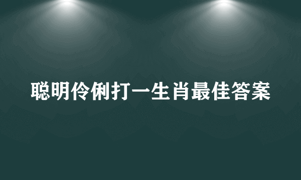 聪明伶俐打一生肖最佳答案