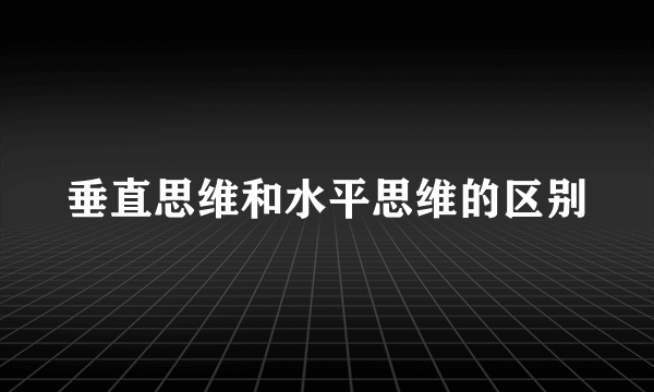 垂直思维和水平思维的区别