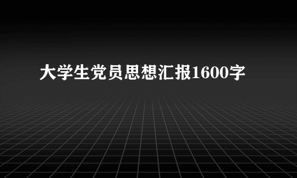 大学生党员思想汇报1600字