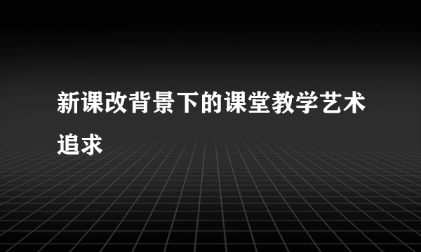 新课改背景下的课堂教学艺术追求