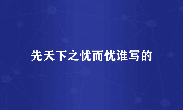 先天下之忧而忧谁写的