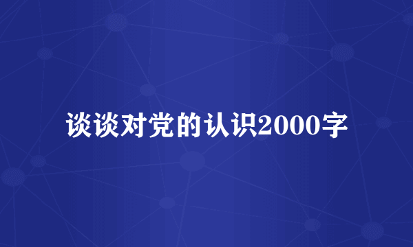 谈谈对党的认识2000字