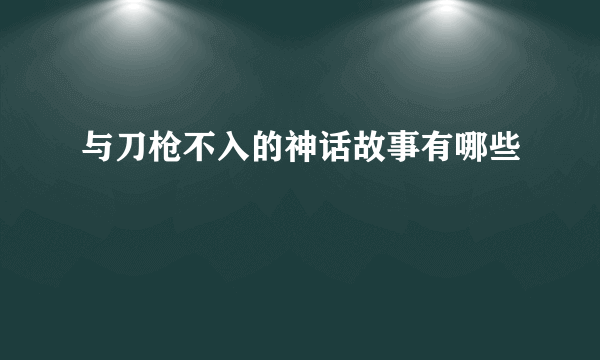 与刀枪不入的神话故事有哪些