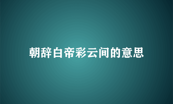 朝辞白帝彩云间的意思