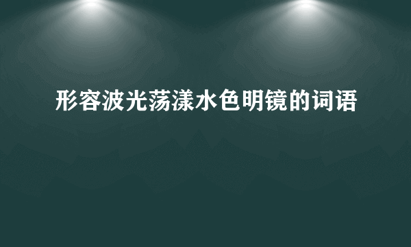 形容波光荡漾水色明镜的词语