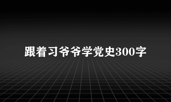 跟着习爷爷学党史300字