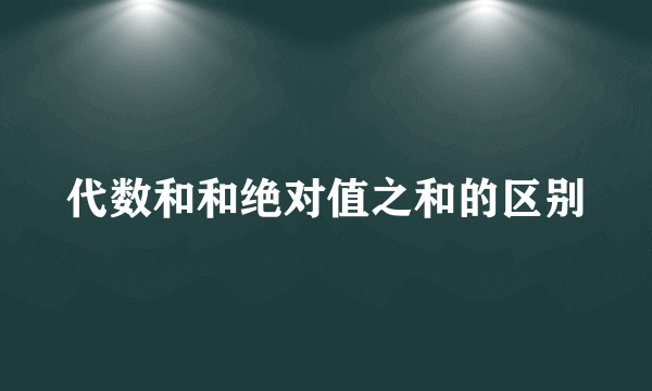代数和和绝对值之和的区别