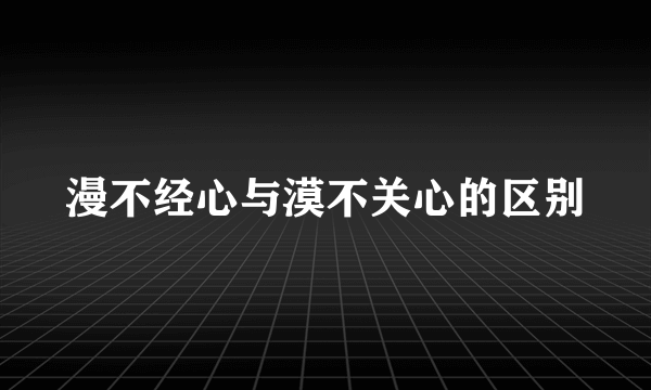 漫不经心与漠不关心的区别