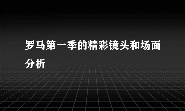 罗马第一季的精彩镜头和场面分析