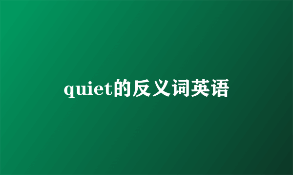 quiet的反义词英语